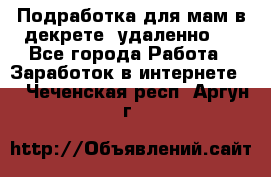 Подработка для мам в декрете (удаленно)  - Все города Работа » Заработок в интернете   . Чеченская респ.,Аргун г.